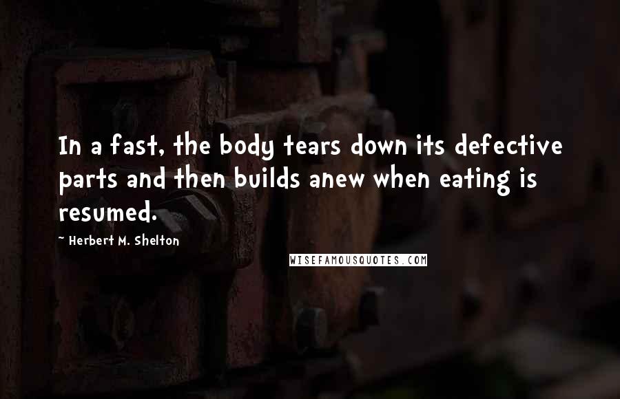 Herbert M. Shelton Quotes: In a fast, the body tears down its defective parts and then builds anew when eating is resumed.