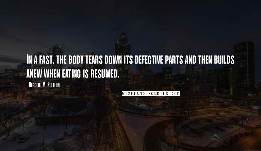 Herbert M. Shelton Quotes: In a fast, the body tears down its defective parts and then builds anew when eating is resumed.