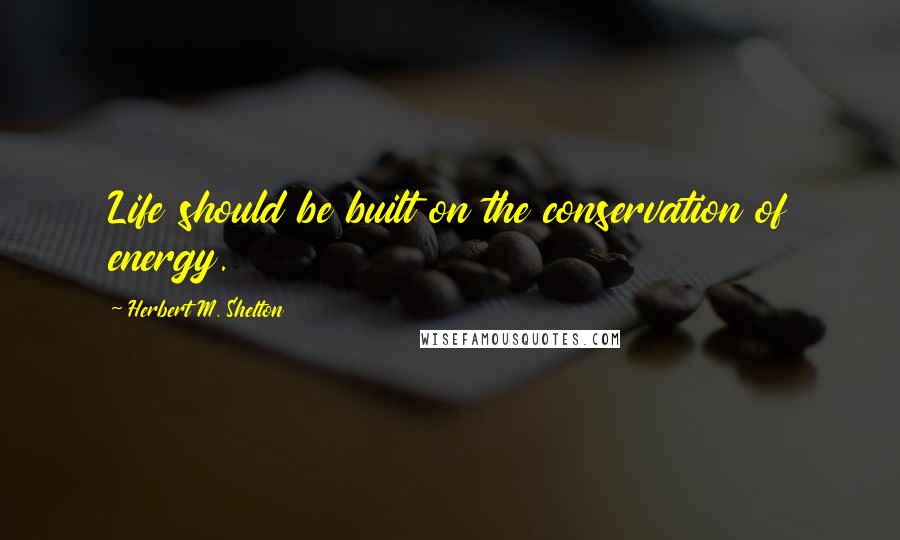 Herbert M. Shelton Quotes: Life should be built on the conservation of energy.