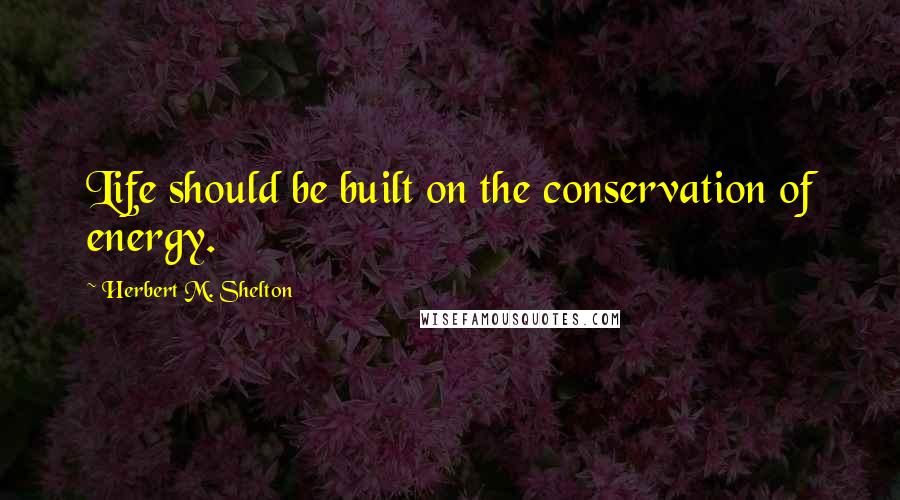 Herbert M. Shelton Quotes: Life should be built on the conservation of energy.