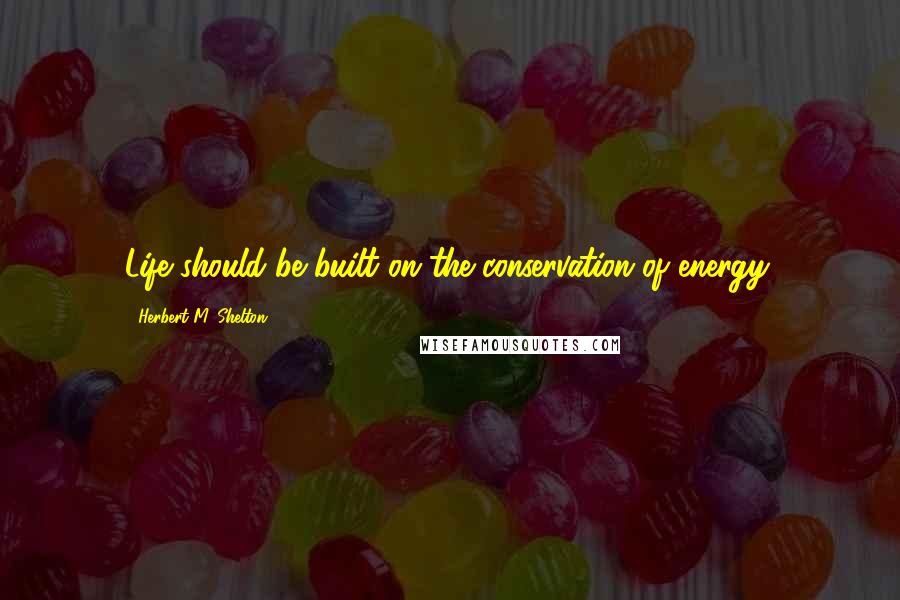 Herbert M. Shelton Quotes: Life should be built on the conservation of energy.