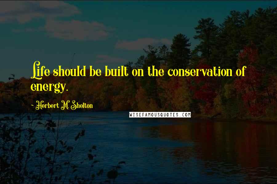 Herbert M. Shelton Quotes: Life should be built on the conservation of energy.