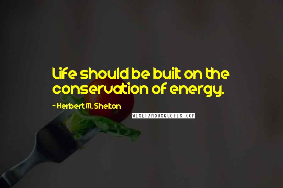 Herbert M. Shelton Quotes: Life should be built on the conservation of energy.