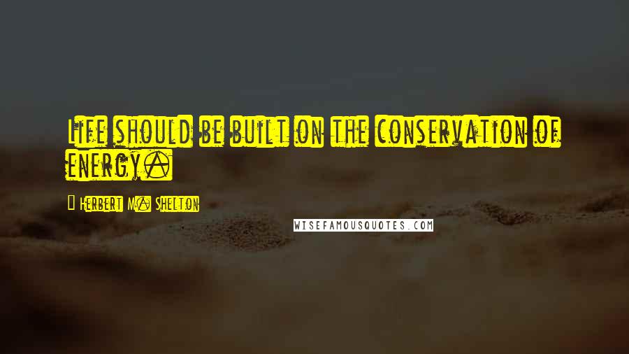 Herbert M. Shelton Quotes: Life should be built on the conservation of energy.