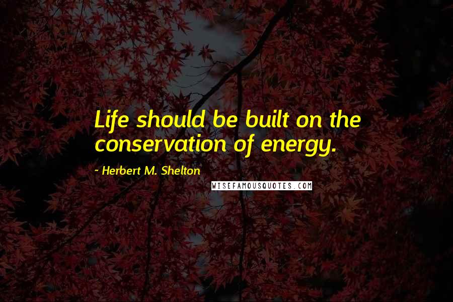 Herbert M. Shelton Quotes: Life should be built on the conservation of energy.