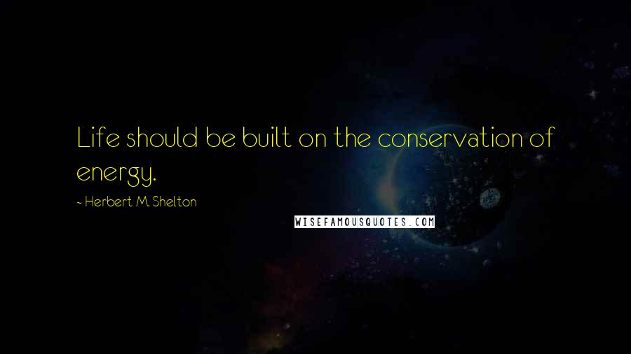 Herbert M. Shelton Quotes: Life should be built on the conservation of energy.