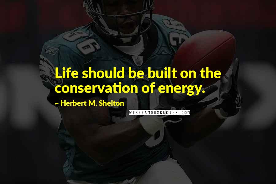 Herbert M. Shelton Quotes: Life should be built on the conservation of energy.