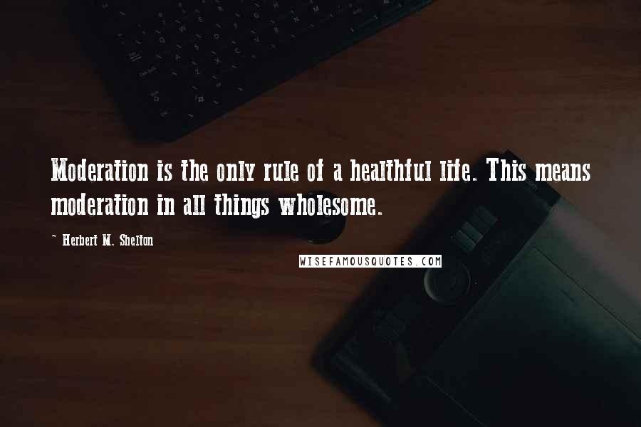 Herbert M. Shelton Quotes: Moderation is the only rule of a healthful life. This means moderation in all things wholesome.