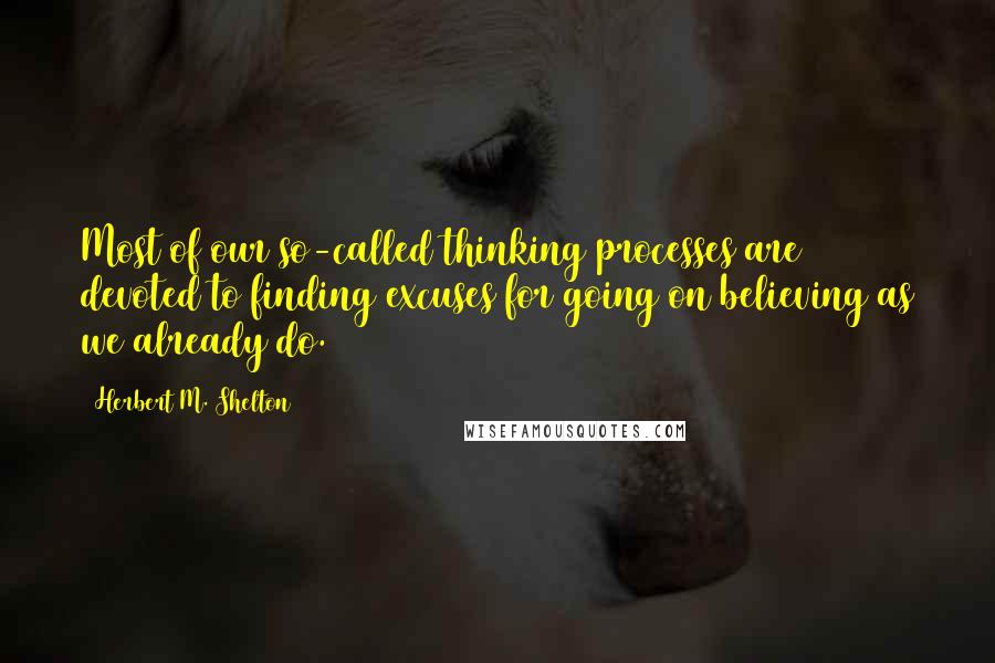 Herbert M. Shelton Quotes: Most of our so-called thinking processes are devoted to finding excuses for going on believing as we already do.