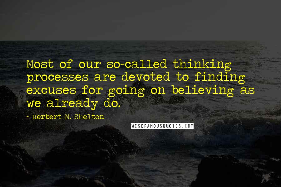 Herbert M. Shelton Quotes: Most of our so-called thinking processes are devoted to finding excuses for going on believing as we already do.