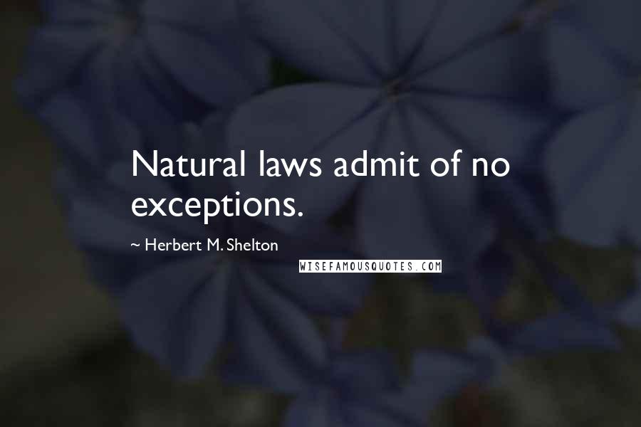 Herbert M. Shelton Quotes: Natural laws admit of no exceptions.