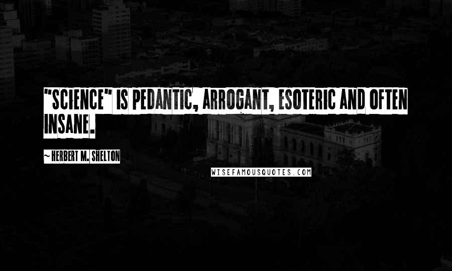 Herbert M. Shelton Quotes: "Science" is pedantic, arrogant, esoteric and often insane.