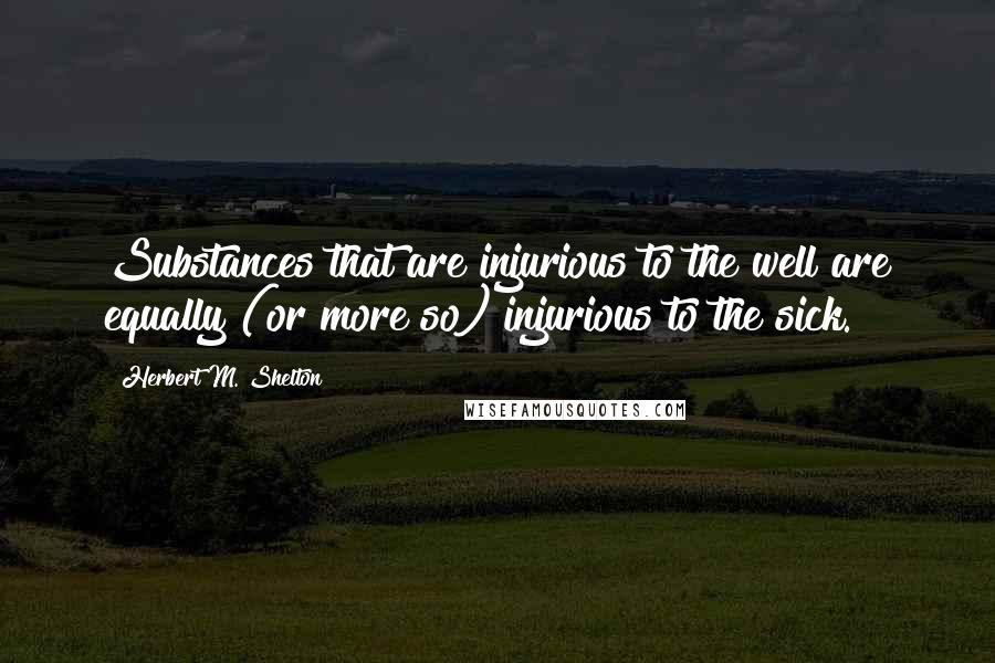 Herbert M. Shelton Quotes: Substances that are injurious to the well are equally (or more so) injurious to the sick.