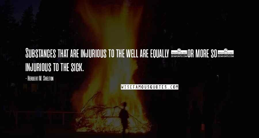 Herbert M. Shelton Quotes: Substances that are injurious to the well are equally (or more so) injurious to the sick.