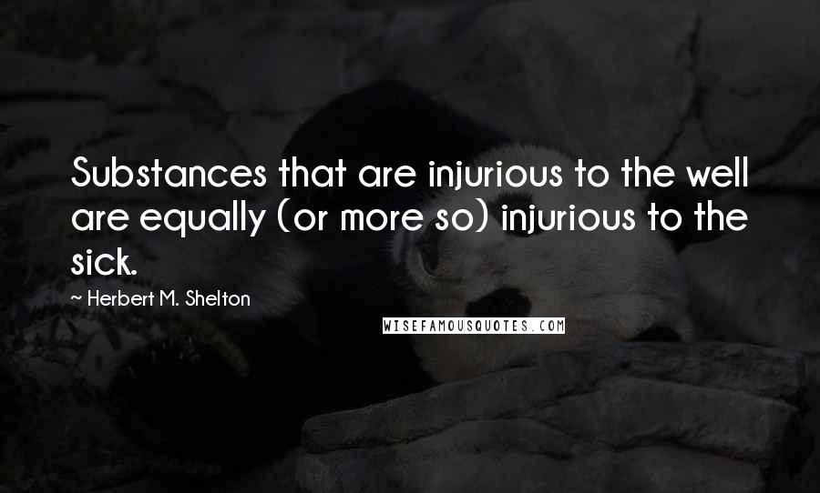 Herbert M. Shelton Quotes: Substances that are injurious to the well are equally (or more so) injurious to the sick.