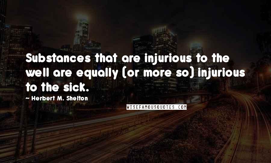 Herbert M. Shelton Quotes: Substances that are injurious to the well are equally (or more so) injurious to the sick.