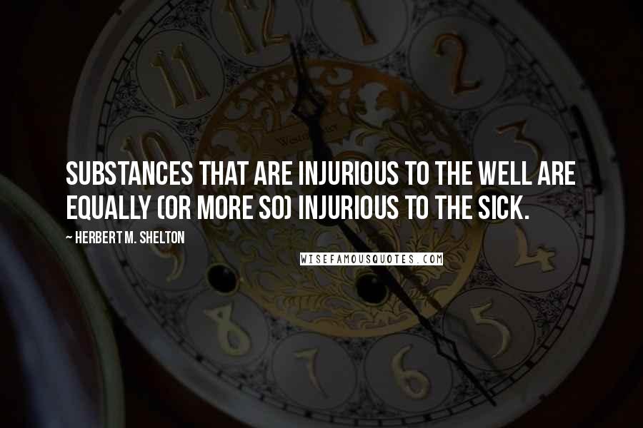 Herbert M. Shelton Quotes: Substances that are injurious to the well are equally (or more so) injurious to the sick.