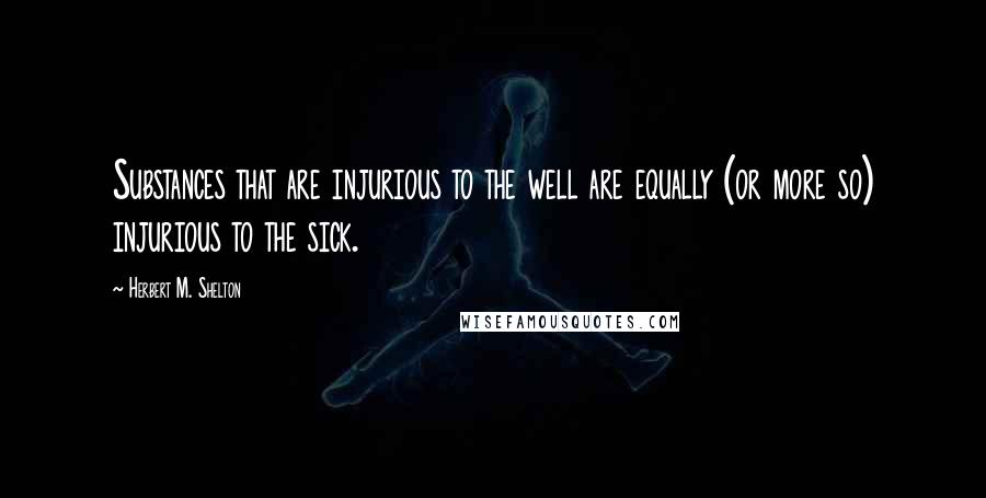 Herbert M. Shelton Quotes: Substances that are injurious to the well are equally (or more so) injurious to the sick.