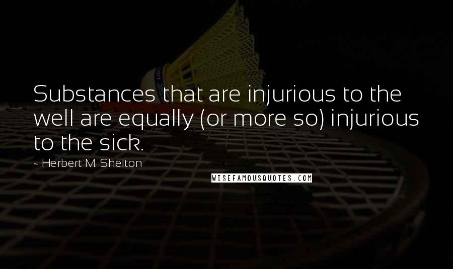 Herbert M. Shelton Quotes: Substances that are injurious to the well are equally (or more so) injurious to the sick.