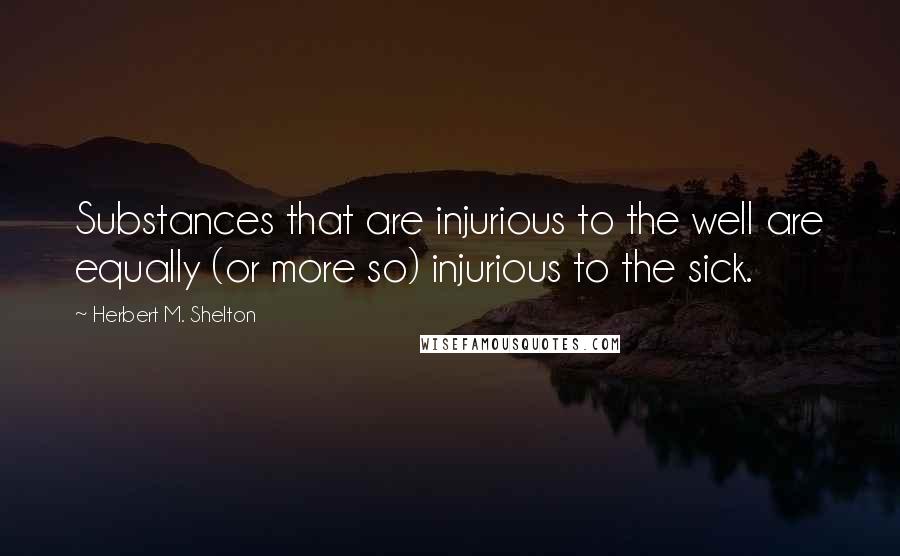 Herbert M. Shelton Quotes: Substances that are injurious to the well are equally (or more so) injurious to the sick.