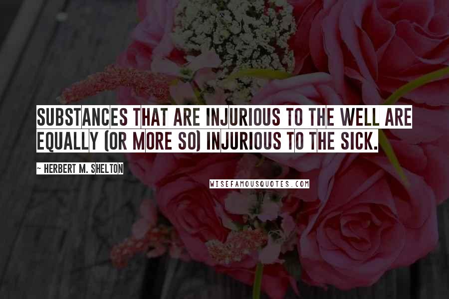 Herbert M. Shelton Quotes: Substances that are injurious to the well are equally (or more so) injurious to the sick.