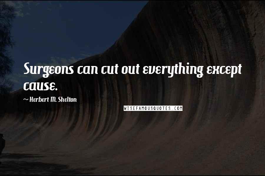 Herbert M. Shelton Quotes: Surgeons can cut out everything except cause.