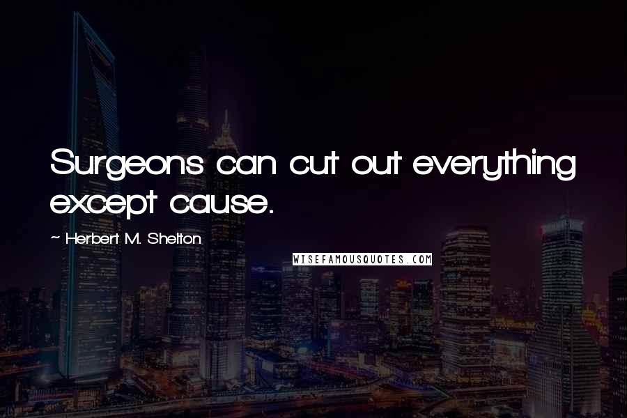 Herbert M. Shelton Quotes: Surgeons can cut out everything except cause.