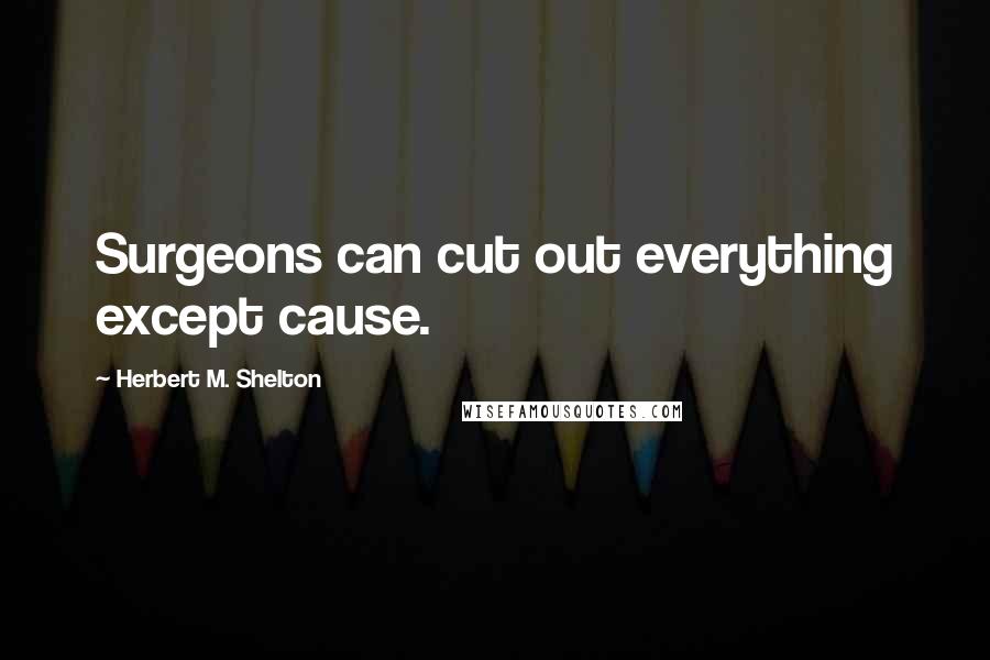 Herbert M. Shelton Quotes: Surgeons can cut out everything except cause.