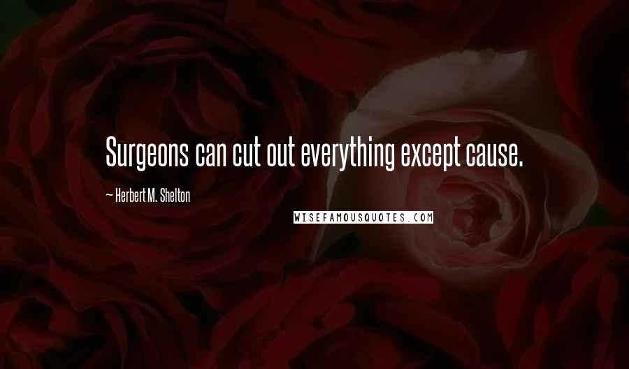 Herbert M. Shelton Quotes: Surgeons can cut out everything except cause.