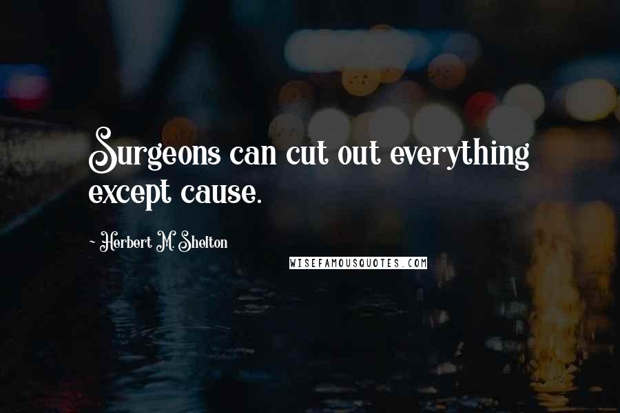 Herbert M. Shelton Quotes: Surgeons can cut out everything except cause.