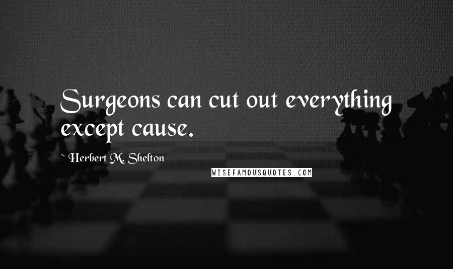 Herbert M. Shelton Quotes: Surgeons can cut out everything except cause.