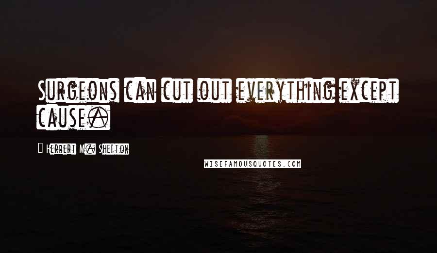 Herbert M. Shelton Quotes: Surgeons can cut out everything except cause.