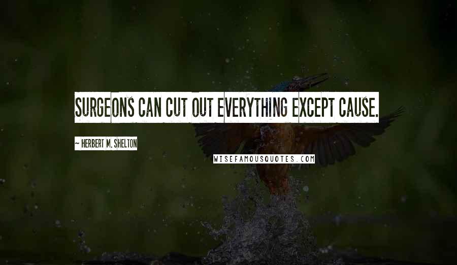 Herbert M. Shelton Quotes: Surgeons can cut out everything except cause.