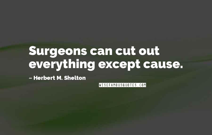 Herbert M. Shelton Quotes: Surgeons can cut out everything except cause.