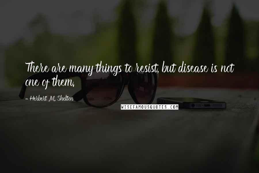 Herbert M. Shelton Quotes: There are many things to resist, but disease is not one of them.