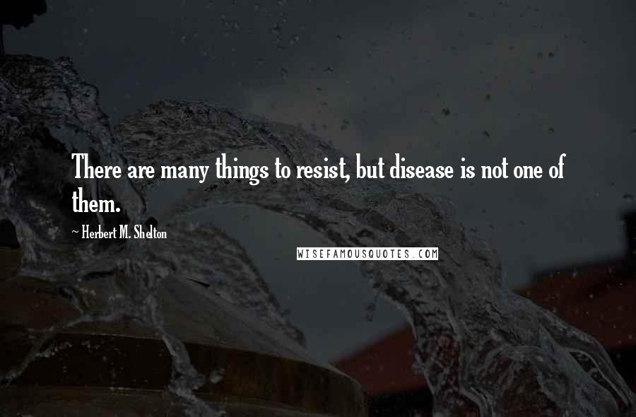 Herbert M. Shelton Quotes: There are many things to resist, but disease is not one of them.