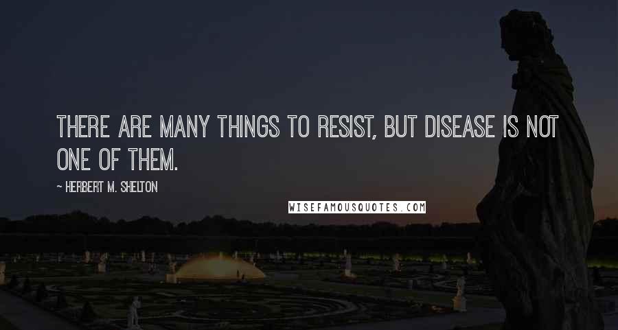 Herbert M. Shelton Quotes: There are many things to resist, but disease is not one of them.