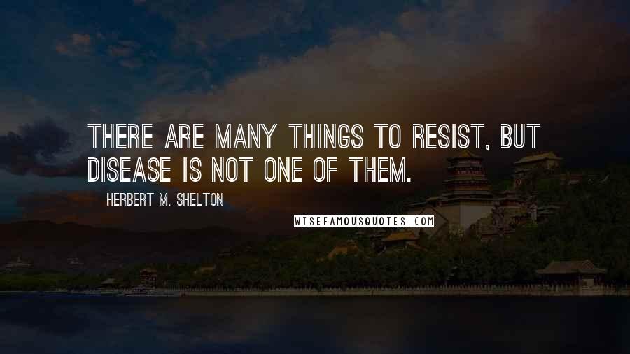 Herbert M. Shelton Quotes: There are many things to resist, but disease is not one of them.