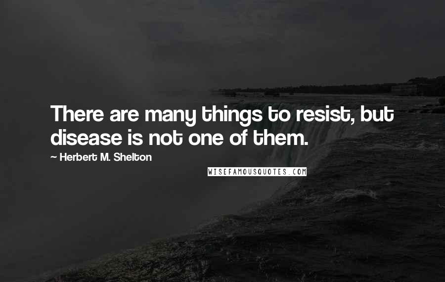 Herbert M. Shelton Quotes: There are many things to resist, but disease is not one of them.
