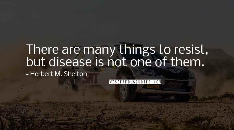 Herbert M. Shelton Quotes: There are many things to resist, but disease is not one of them.