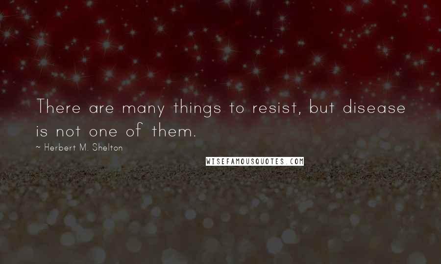 Herbert M. Shelton Quotes: There are many things to resist, but disease is not one of them.