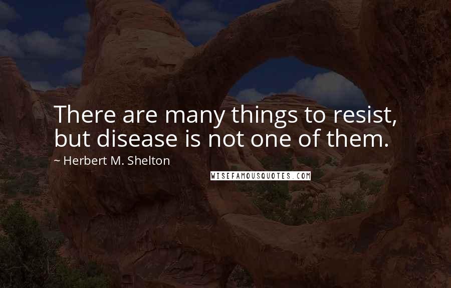 Herbert M. Shelton Quotes: There are many things to resist, but disease is not one of them.
