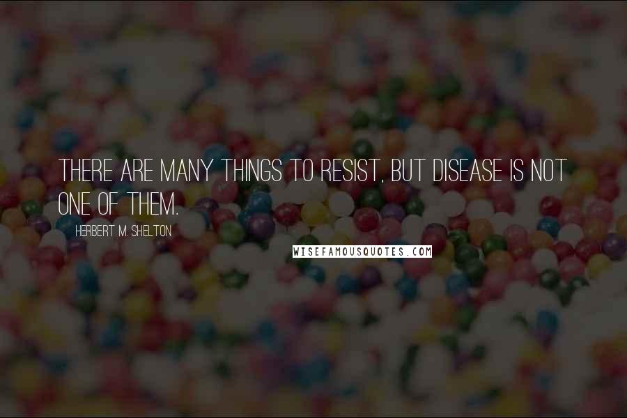 Herbert M. Shelton Quotes: There are many things to resist, but disease is not one of them.