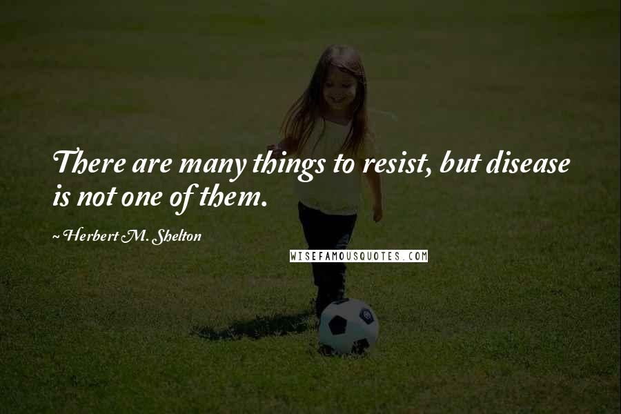 Herbert M. Shelton Quotes: There are many things to resist, but disease is not one of them.