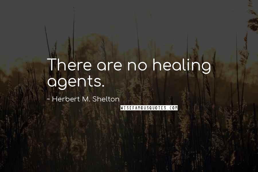 Herbert M. Shelton Quotes: There are no healing agents.