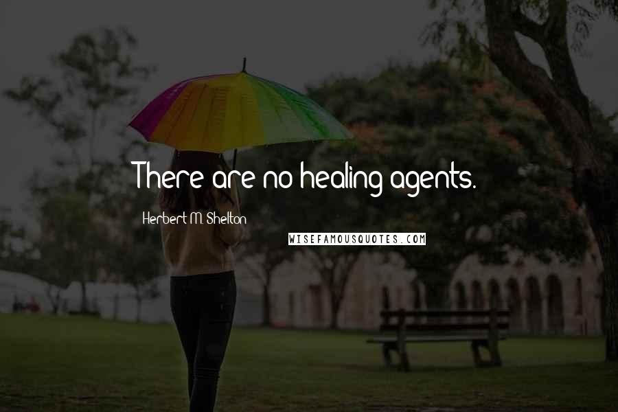 Herbert M. Shelton Quotes: There are no healing agents.