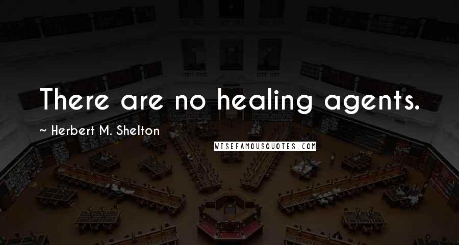 Herbert M. Shelton Quotes: There are no healing agents.