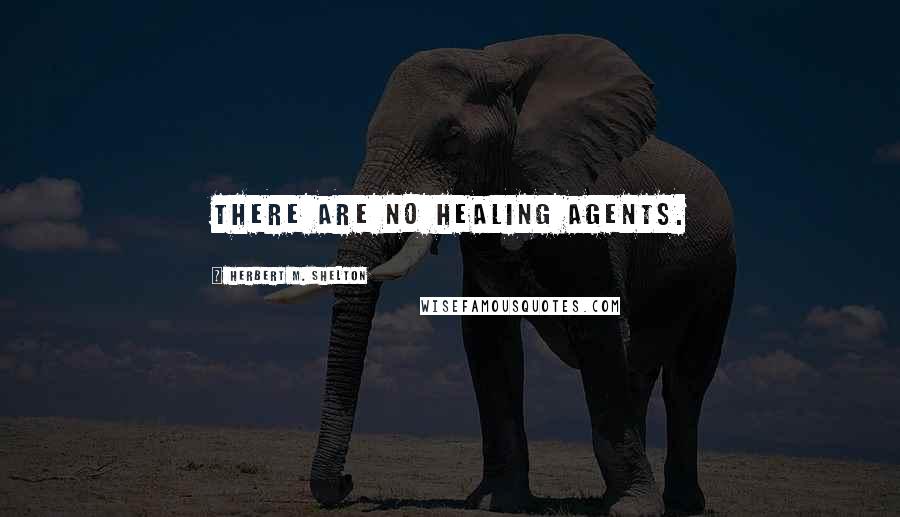 Herbert M. Shelton Quotes: There are no healing agents.