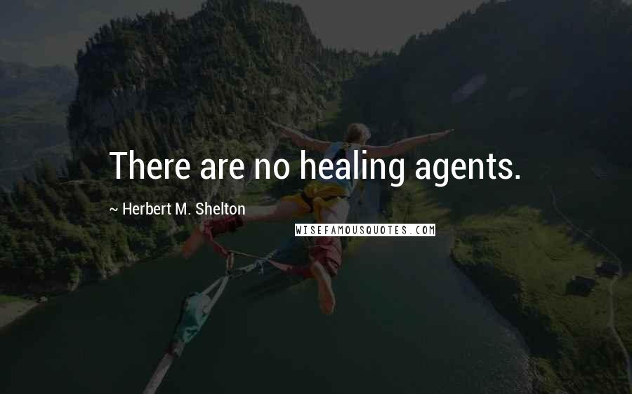 Herbert M. Shelton Quotes: There are no healing agents.