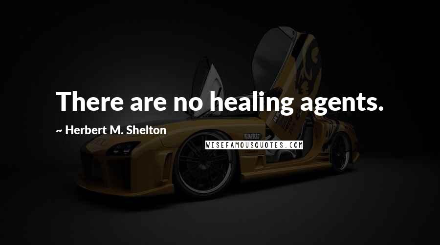 Herbert M. Shelton Quotes: There are no healing agents.